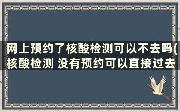 网上预约了核酸检测可以不去吗(核酸检测 没有预约可以直接过去么)